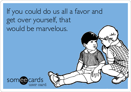 if-you-could-do-us-all-a-favor-and-get-over-yourself-that-would-be-marvelous-27b21.png
